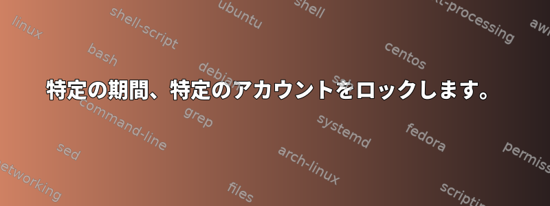 特定の期間、特定のアカウントをロックします。