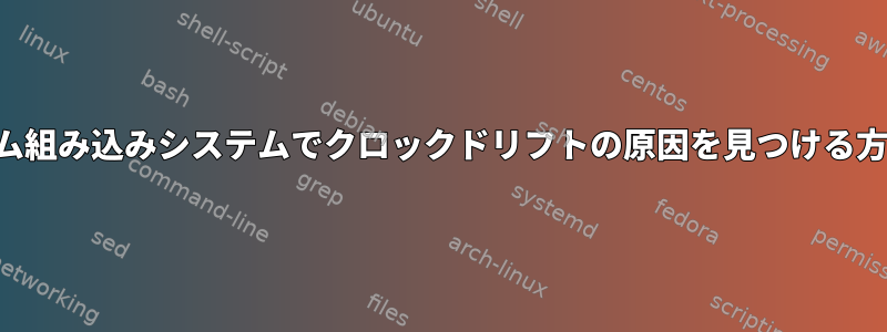 カスタム組み込みシステムでクロックドリフトの原因を見つける方法は？