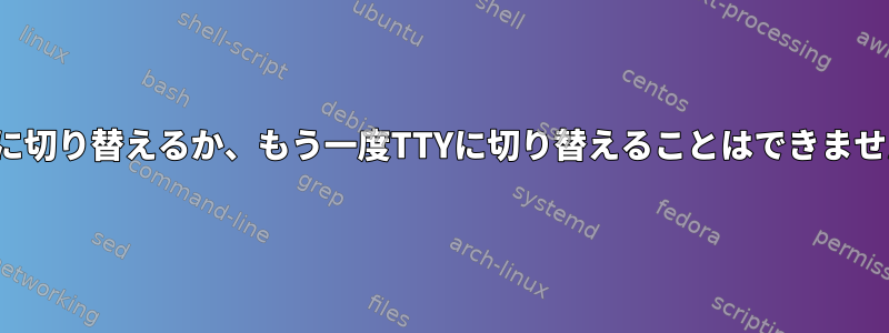 TTYに切り替えるか、もう一度TTYに切り替えることはできません。