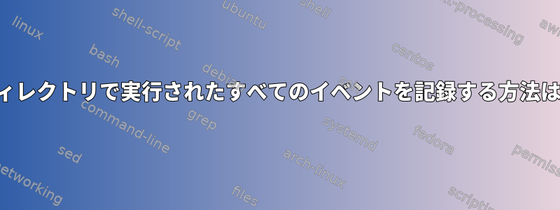 ディレクトリで実行されたすべてのイベントを記録する方法は？