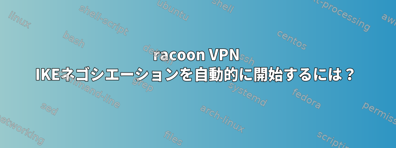 racoon VPN IKEネゴシエーションを自動的に開始するには？