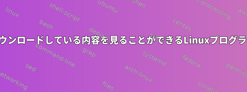 ダウンロードしている内容を見ることができるLinuxプログラム