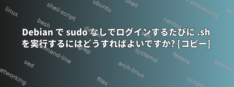 Debian で sudo なしでログインするたびに .sh を実行するにはどうすればよいですか? [コピー]