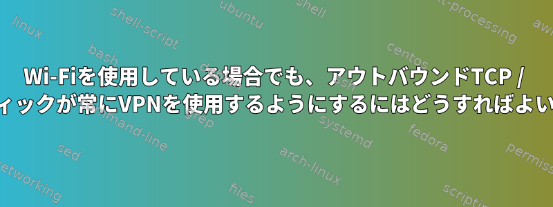 Wi-Fiを使用している場合でも、アウトバウンドTCP / IPトラフィックが常にVPNを使用するようにするにはどうすればよいですか？