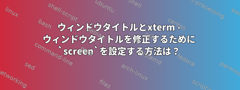 ウィンドウタイトルとxterm - ウィンドウタイトルを修正するために `screen`を設定する方法は？