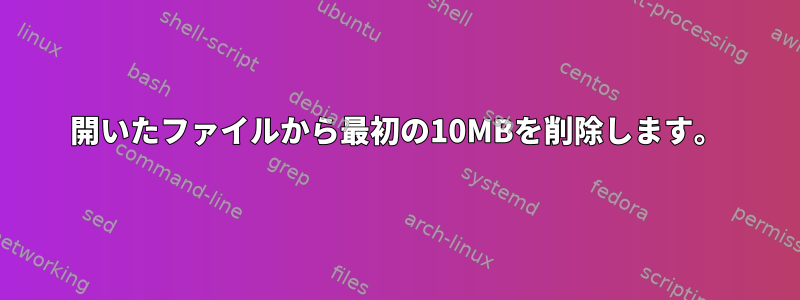 開いたファイルから最初の10MBを削除します。