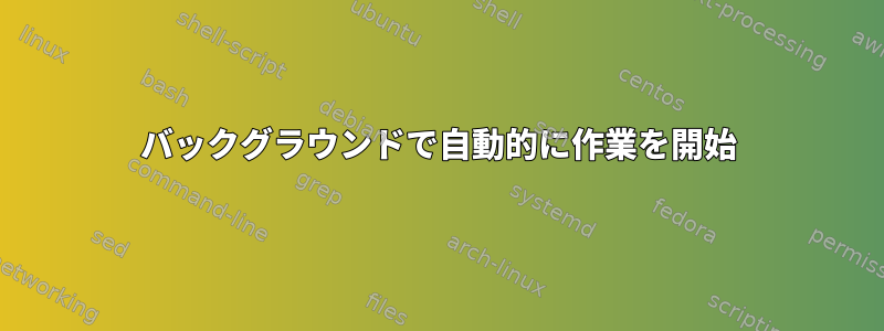 バックグラウンドで自動的に作業を開始