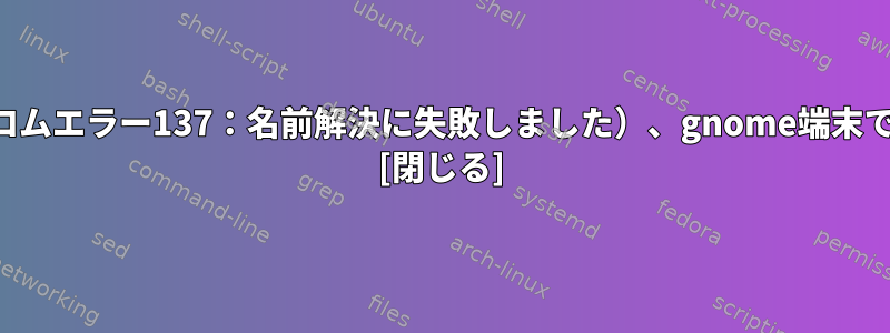 ブラウザは機能しませんが（クロムエラー137：名前解決に失敗しました）、gnome端末ではすべてがうまく動作します。 [閉じる]