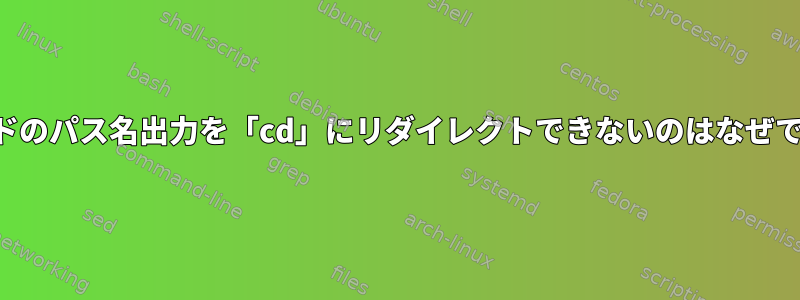 コマンドのパス名出力を「cd」にリダイレクトできないのはなぜですか？