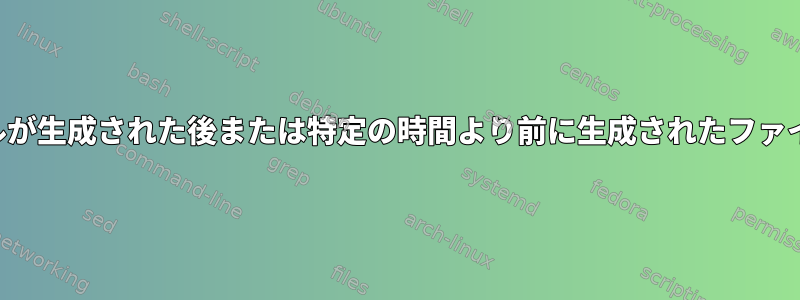 特定のファイルが生成された後または特定の時間より前に生成されたファイルを見つける