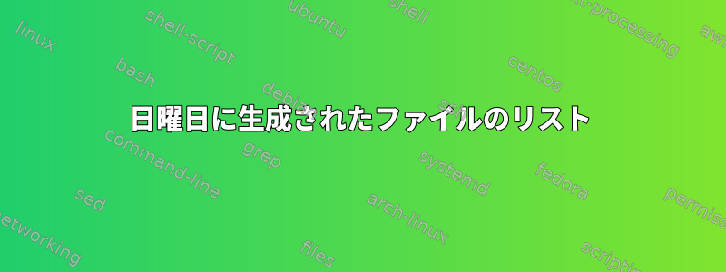 日曜日に生成されたファイルのリスト