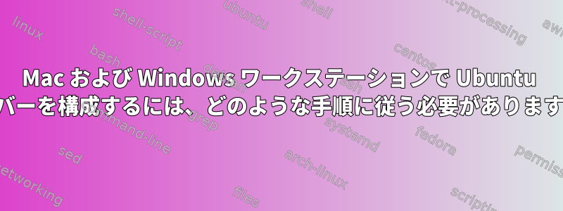 Mac および Windows ワークステーションで Ubuntu サーバーを構成するには、どのような手順に従う必要がありますか？