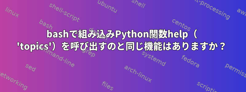 bashで組み込みPython関数help（ 'topics'）を呼び出すのと同じ機能はありますか？