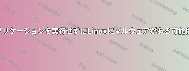 信頼できないアプリケーションを実行せずにLinuxにマルウェアがある可能性はありますか？