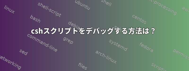 cshスクリプトをデバッグする方法は？