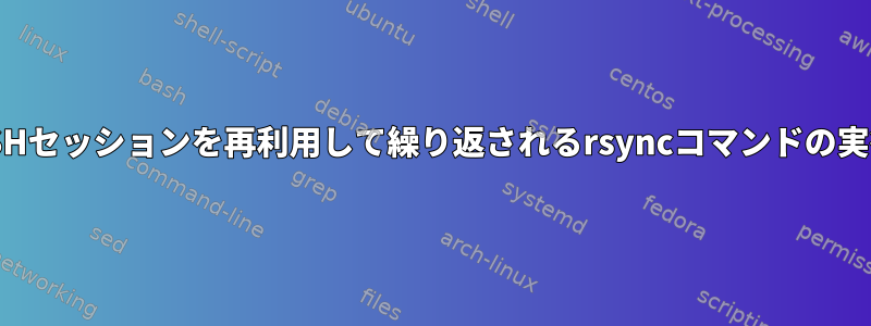 SSHセッションを再利用して繰り返されるrsyncコマンドの実行