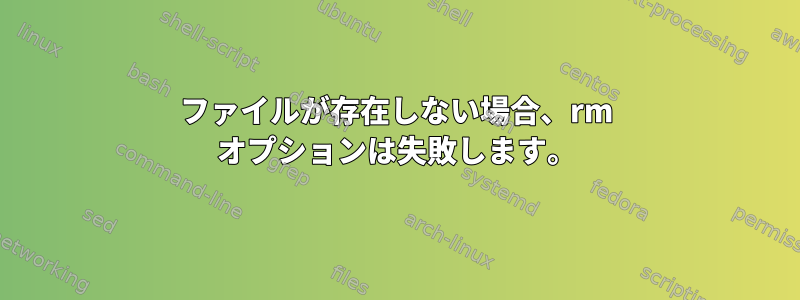 ファイルが存在しない場合、rm オプションは失敗します。