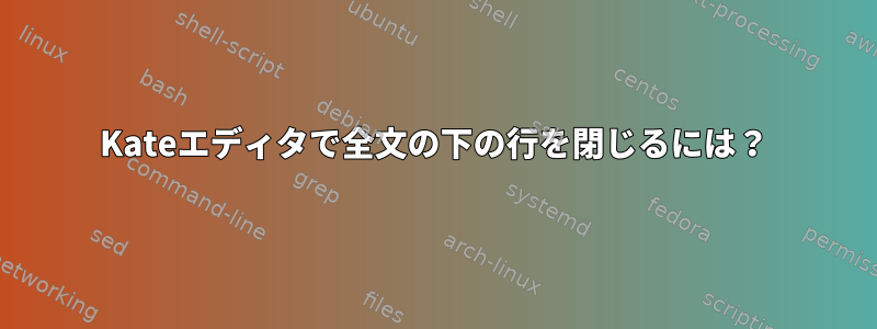 Kateエディタで全文の下の行を閉じるには？