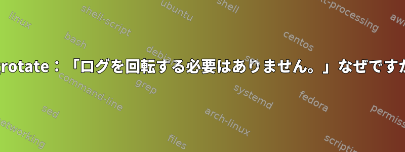 Logrotate：「ログを回転する必要はありません。」なぜですか？