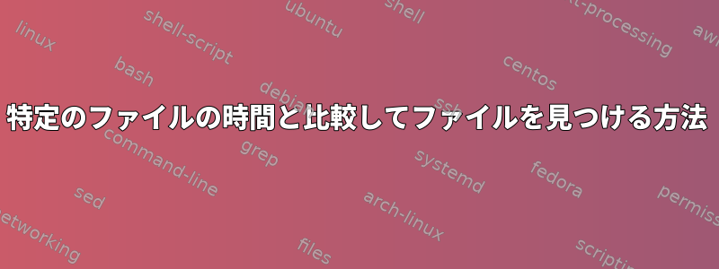 特定のファイルの時間と比較してファイルを見つける方法