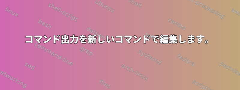 コマンド出力を新しいコマンドで編集します。