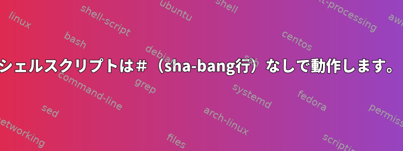 シェルスクリプトは＃（sha-bang行）なしで動作します。