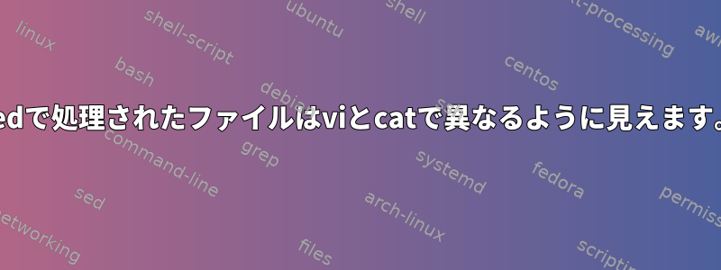 Sedで処理されたファイルはviとcatで異なるように見えます。