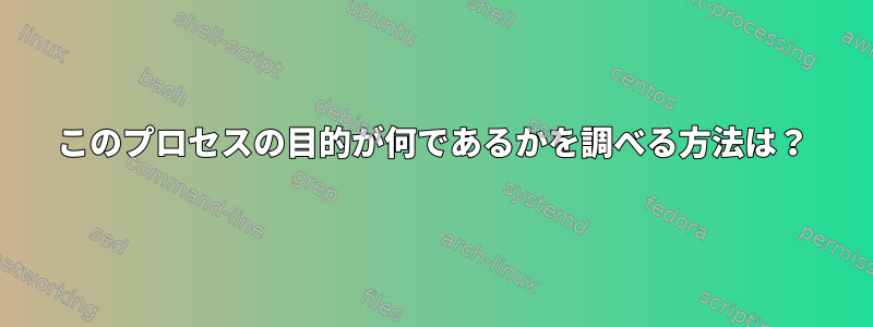 このプロセスの目的が何であるかを調べる方法は？