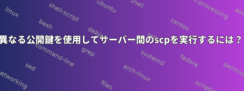 異なる公開鍵を使用してサーバー間のscpを実行するには？