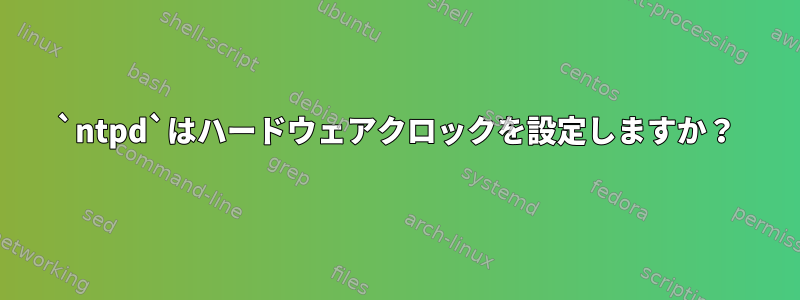 `ntpd`はハードウェアクロックを設定しますか？