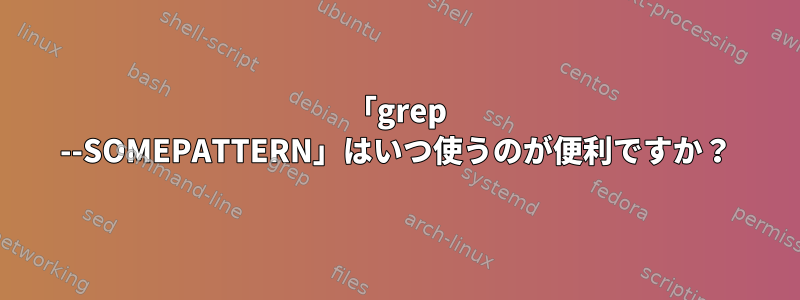 「grep --SOMEPATTERN」はいつ使うのが便利ですか？