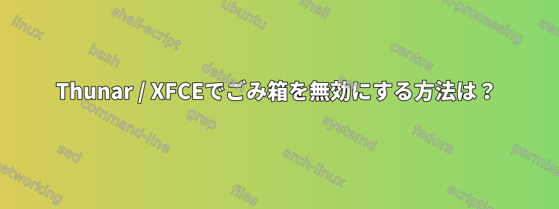 Thunar / XFCEでごみ箱を無効にする方法は？