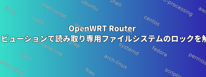 OpenWRT Router Linuxディストリビューションで読み取り専用ファイルシステムのロックを解除する方法は？