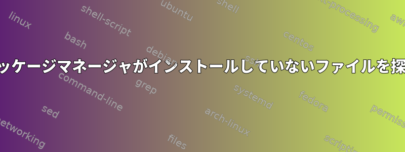 パッケージマネージャがインストールしていないファイルを探す