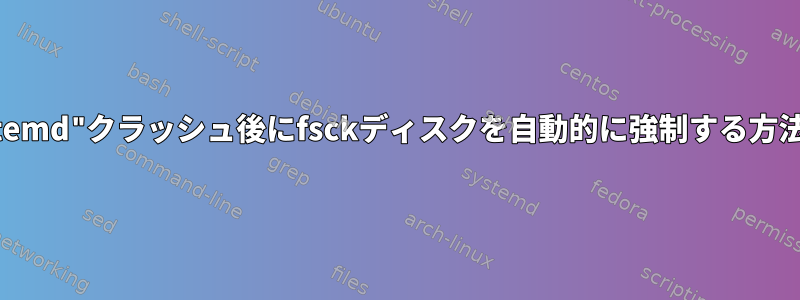 "systemd"クラッシュ後にfsckディスクを自動的に強制する方法は？