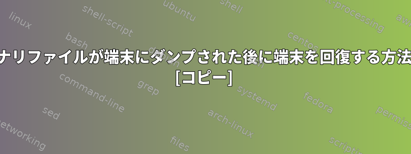 バイナリファイルが端末にダンプされた後に端末を回復する方法は？ [コピー]
