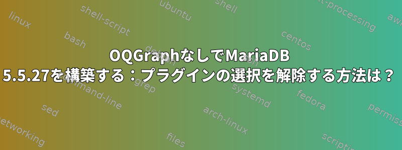 OQGraphなしでMariaDB 5.5.27を構築する：プラグインの選択を解除する方法は？