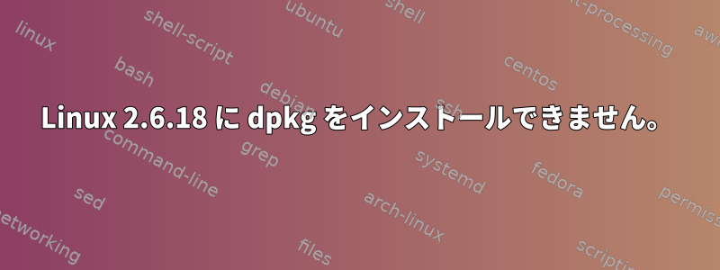 Linux 2.6.18 に dpkg をインストールできません。