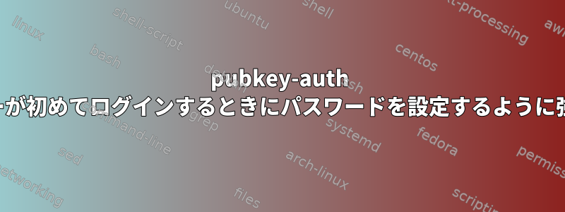 pubkey-auth ユーザーが初めてログインするときにパスワードを設定するように強制する