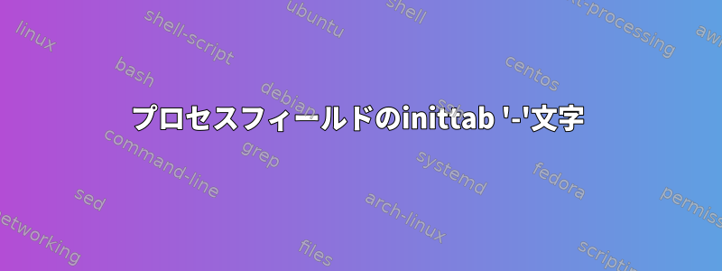 プロセスフィールドのinittab '-'文字