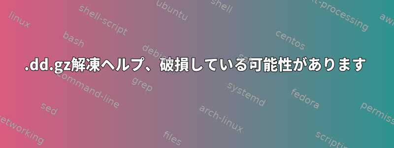 .dd.gz解凍ヘルプ、破損している可能性があります