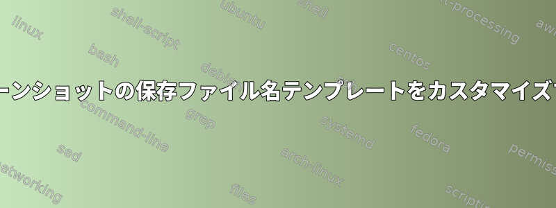 XFCEスクリーンショットの保存ファイル名テンプレートをカスタマイズする方法は？