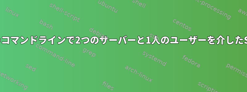 1つのコマンドラインで2つのサーバーと1人のユーザーを介したSSH