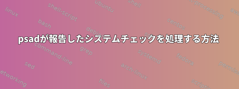 psadが報告したシステムチェックを処理する方法