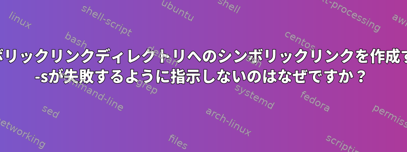 既存のシンボリックリンクディレクトリへのシンボリックリンクを作成するときにln -sが失敗するように指示しないのはなぜですか？