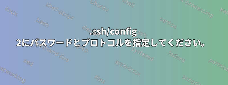 .ssh/config 2にパスワードとプロトコルを指定してください。