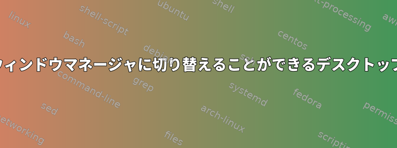 デフォルト以外のウィンドウマネージャに切り替えることができるデスクトップ環境は何ですか？