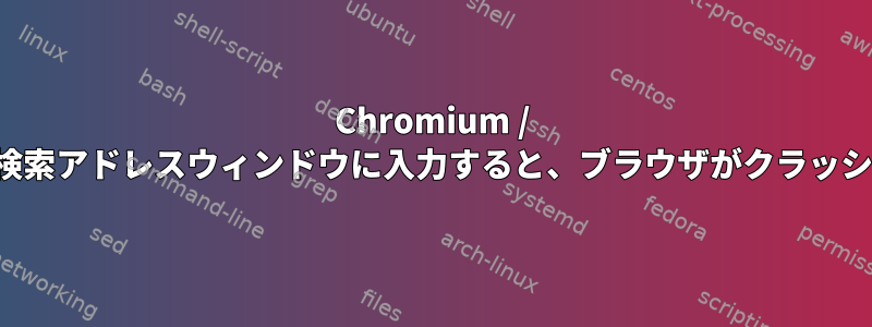 Chromium / Chromeの検索アドレスウィンドウに入力すると、ブラウザがクラッシュします。