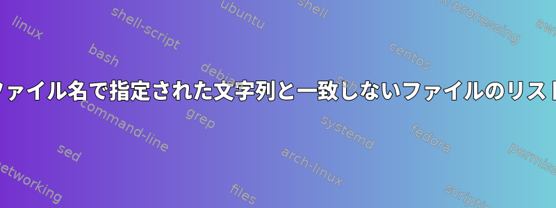 ファイル名で指定された文字列と一致しないファイルのリスト