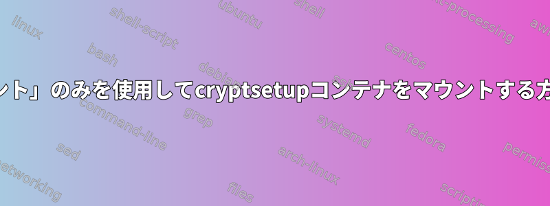 「マウント」のみを使用してcryptsetupコンテナをマウントする方法は？